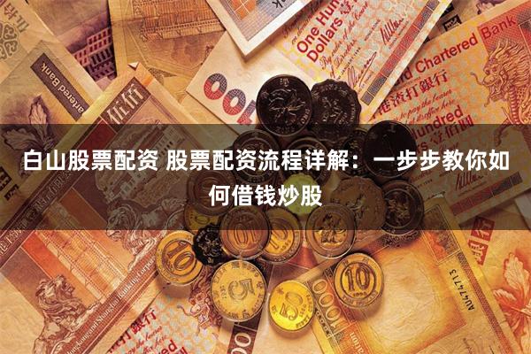 白山股票配资 股票配资流程详解：一步步教你如何借钱炒股