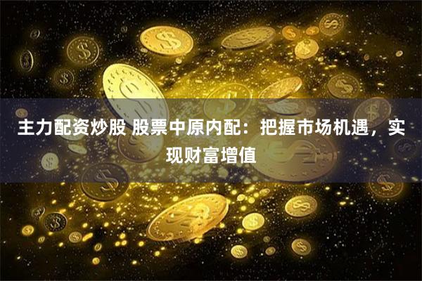 主力配资炒股 股票中原内配：把握市场机遇，实现财富增值