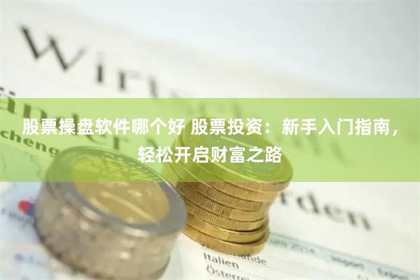 股票操盘软件哪个好 股票投资：新手入门指南，轻松开启财富之路