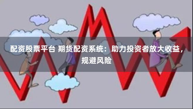 配资股票平台 期货配资系统：助力投资者放大收益，规避风险