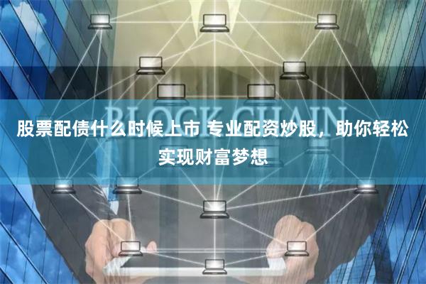 股票配债什么时候上市 专业配资炒股,助你轻松实现财富梦想