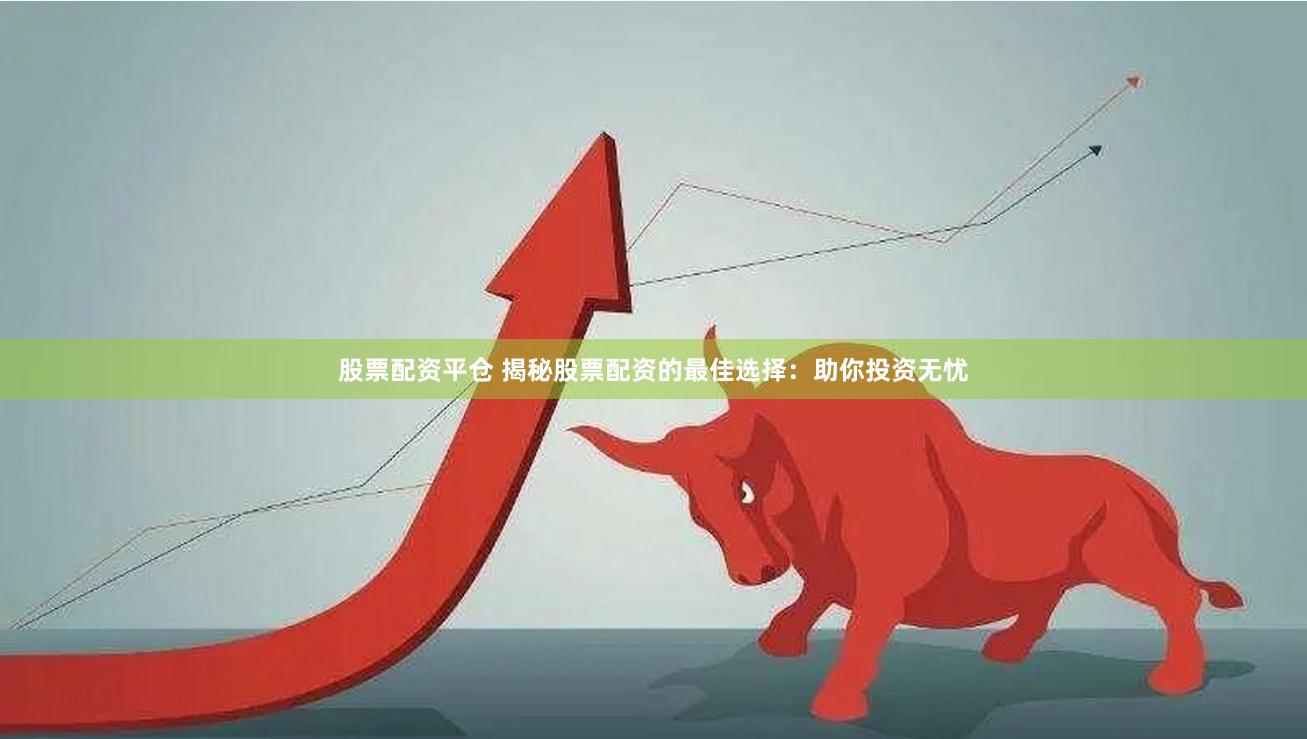 股票配资平仓 揭秘股票配资的最佳选择：助你投资无忧