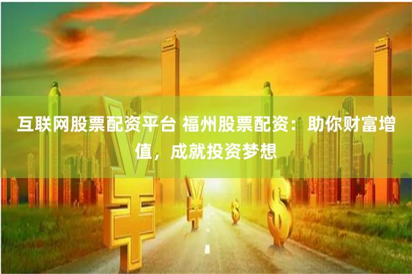 互联网股票配资平台 福州股票配资：助你财富增值，成就投资梦想