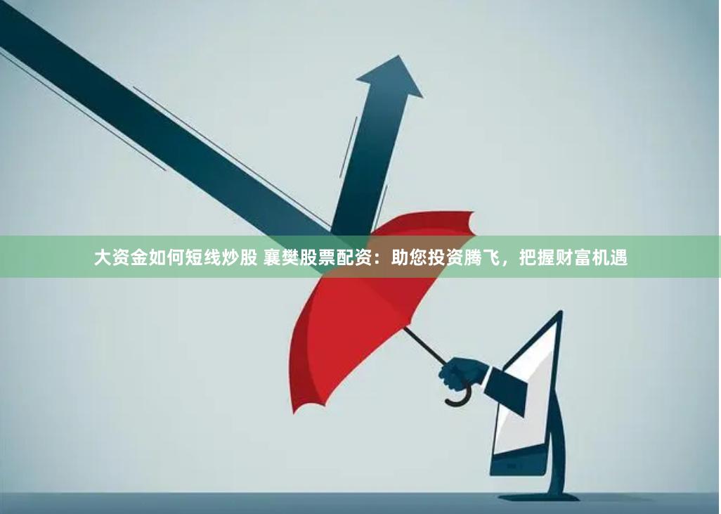 大资金如何短线炒股 襄樊股票配资：助您投资腾飞，把握财富机遇