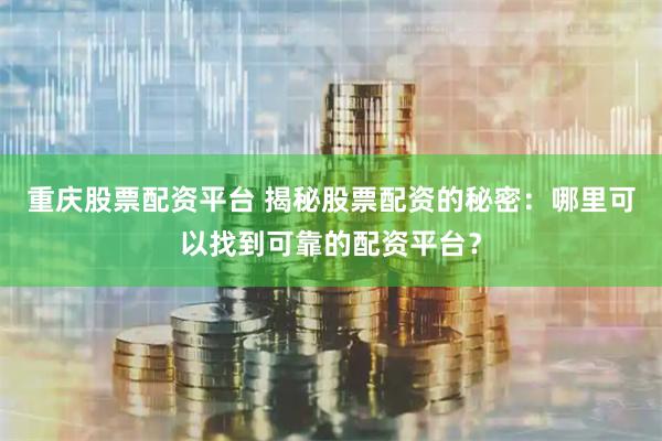 重庆股票配资平台 揭秘股票配资的秘密：哪里可以找到可靠的配资平台？