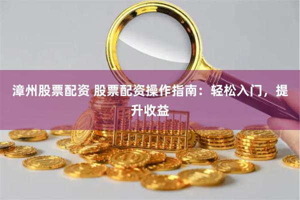 漳州股票配资 股票配资操作指南：轻松入门，提升收益