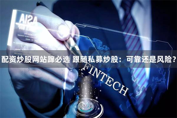 配资炒股网站蹿必选 跟随私募炒股：可靠还是风险？