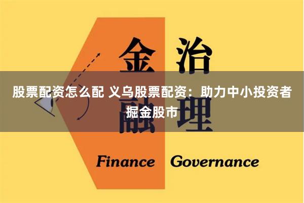 股票配资怎么配 义乌股票配资：助力中小投资者掘金股市