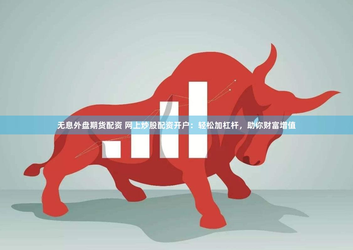无息外盘期货配资 网上炒股配资开户：轻松加杠杆，助你财富增值