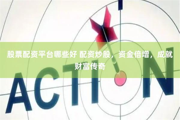 股票配资平台哪些好 配资炒股，资金倍增，成就财富传奇