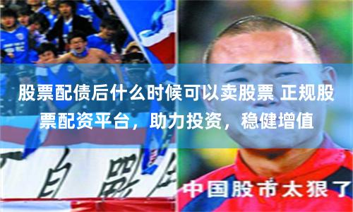 股票配债后什么时候可以卖股票 正规股票配资平台,助力投资,稳健增值