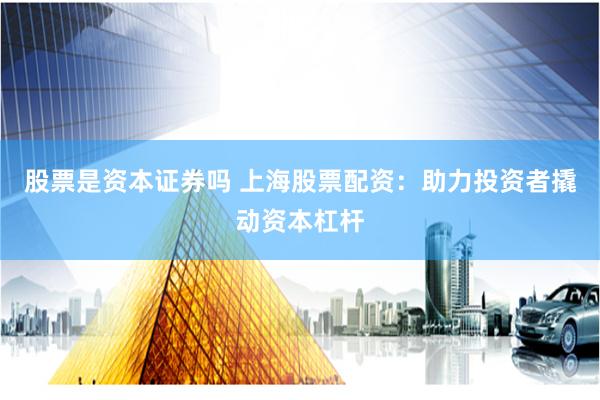 股票是资本证券吗 上海股票配资：助力投资者撬动资本杠杆