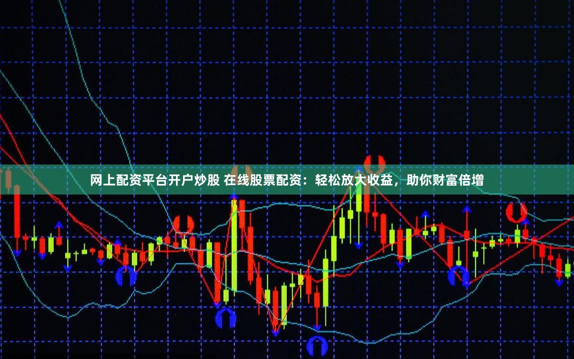 网上配资平台开户炒股 在线股票配资:轻松放大收益,助你财富倍增