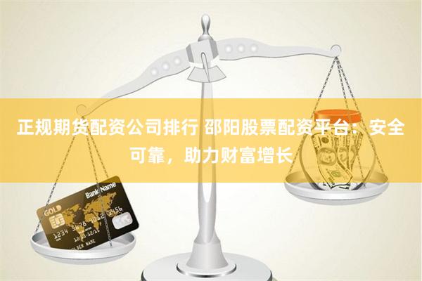 正规期货配资公司排行 邵阳股票配资平台:安全可靠,助力财富增长