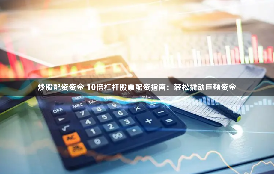 炒股配资资金 10倍杠杆股票配资指南：轻松撬动巨额资金