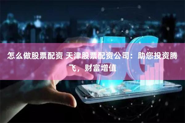 怎么做股票配资 天津股票配资公司：助您投资腾飞，财富增值