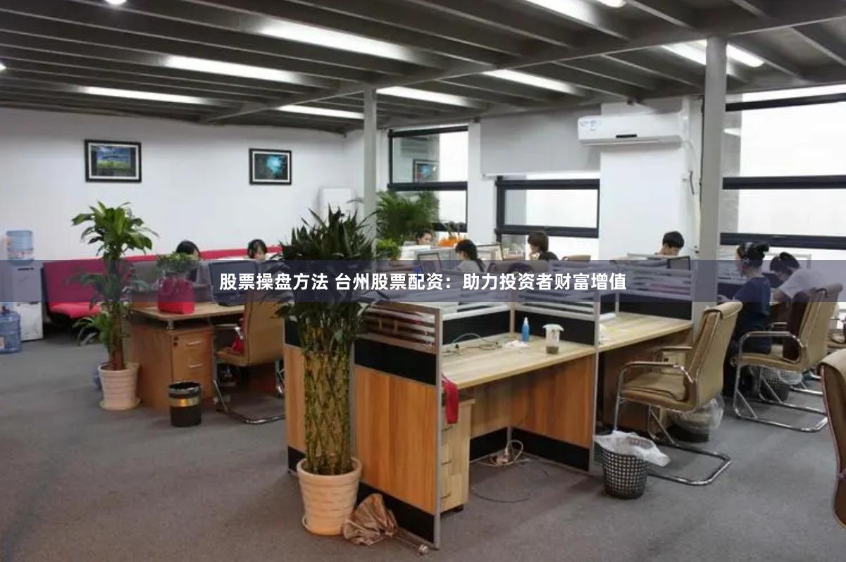股票操盘方法 台州股票配资：助力投资者财富增值