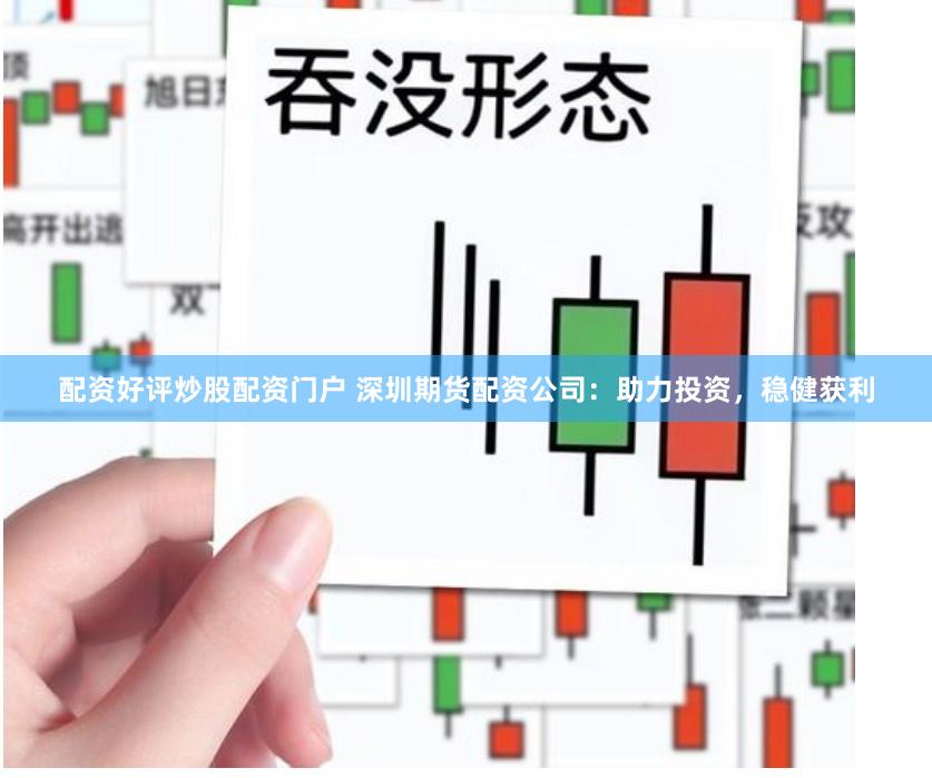 配资好评炒股配资门户 深圳期货配资公司：助力投资，稳健获利