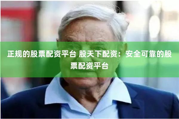 正规的股票配资平台 股天下配资：安全可靠的股票配资平台