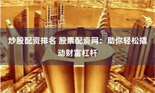 炒股配资排名 股票配资网：助你轻松撬动财富杠杆
