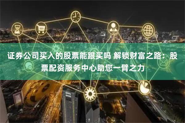 证券公司买入的股票能跟买吗 解锁财富之路:股票配资服务中心助您一臂之力