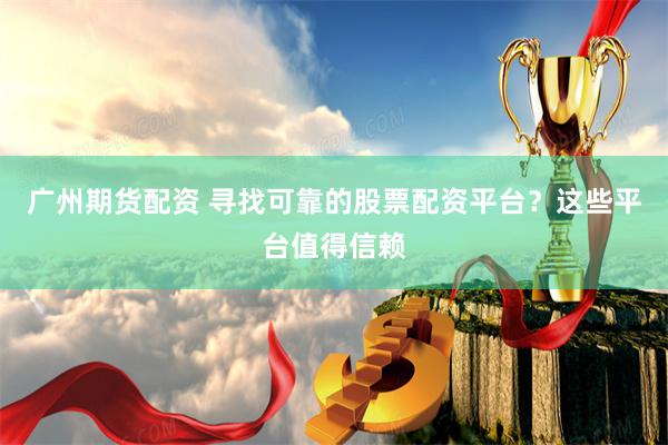 广州期货配资 寻找可靠的股票配资平台？这些平台值得信赖