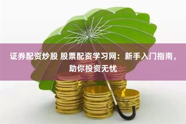 证券配资炒股 股票配资学习网：新手入门指南，助你投资无忧