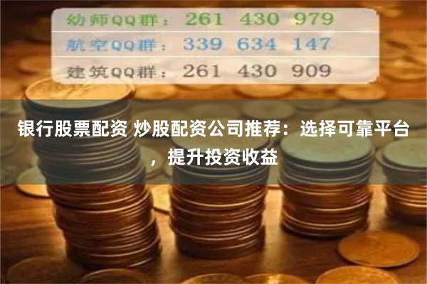 银行股票配资 炒股配资公司推荐：选择可靠平台，提升投资收益