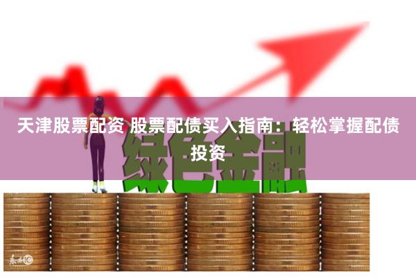 天津股票配资 股票配债买入指南：轻松掌握配债投资