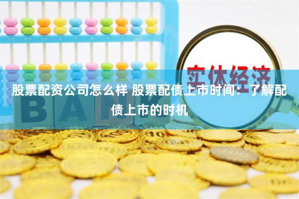 股票配资公司怎么样 股票配债上市时间：了解配债上市的时机
