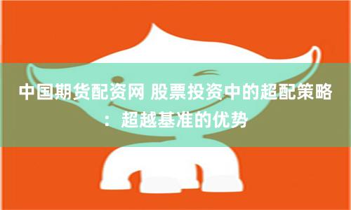 中国期货配资网 股票投资中的超配策略：超越基准的优势