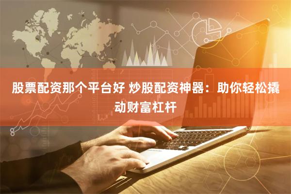 股票配资那个平台好 炒股配资神器：助你轻松撬动财富杠杆