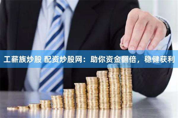 工薪族炒股 配资炒股网：助你资金翻倍，稳健获利