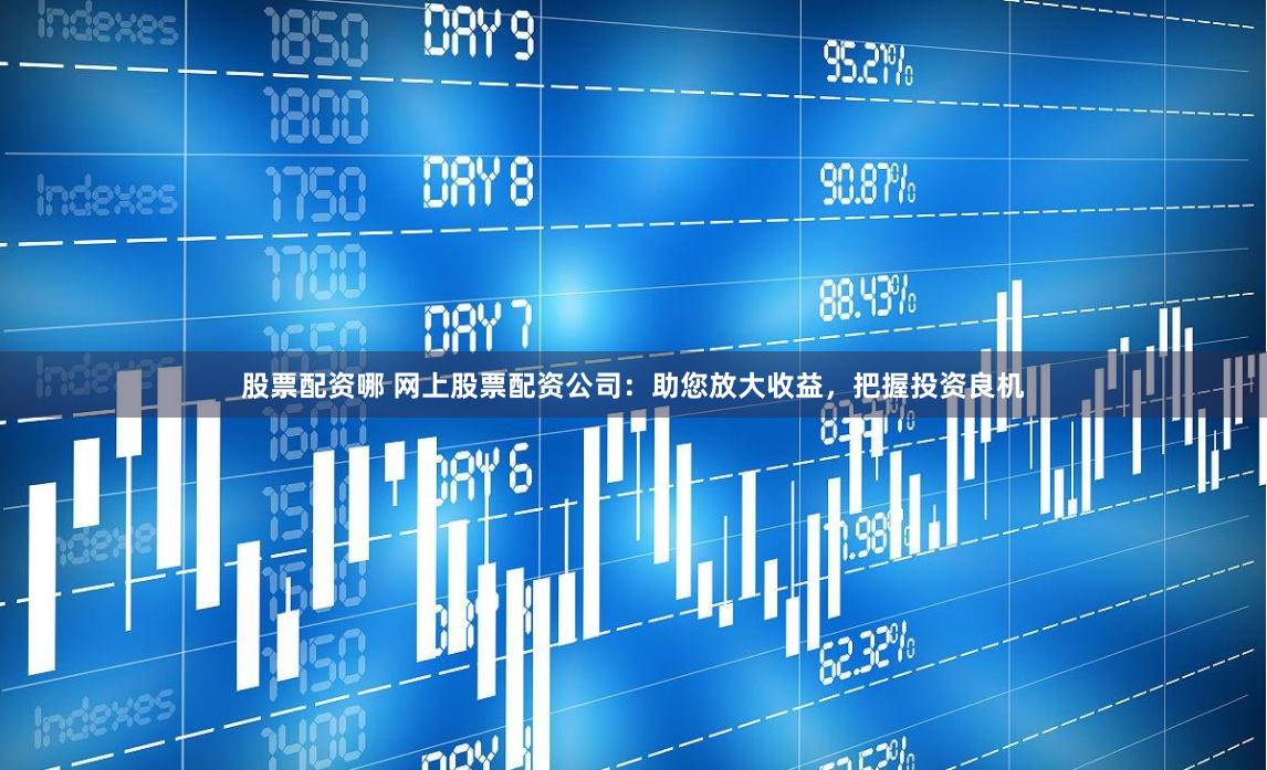 股票配资哪 网上股票配资公司：助您放大收益，把握投资良机