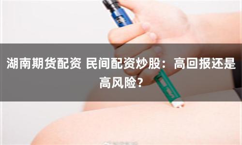 湖南期货配资 民间配资炒股：高回报还是高风险？