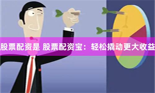股票配资是 股票配资宝：轻松撬动更大收益