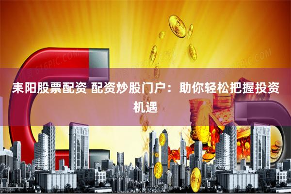 耒阳股票配资 配资炒股门户：助你轻松把握投资机遇