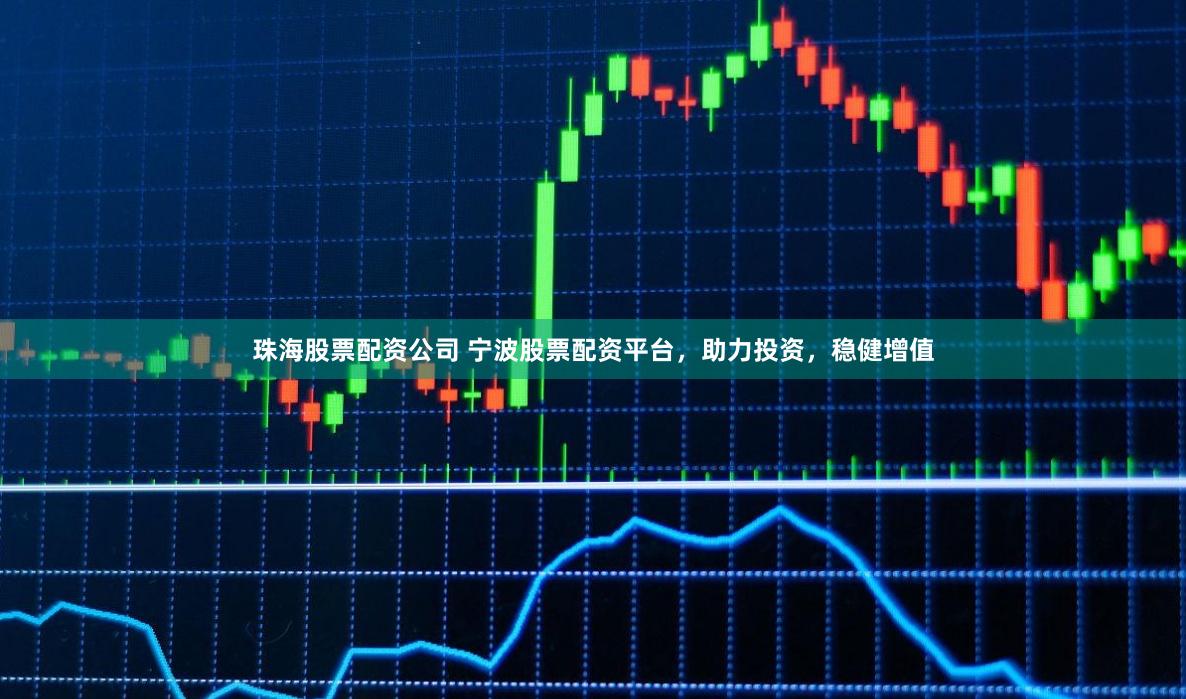 珠海股票配资公司 宁波股票配资平台，助力投资，稳健增值
