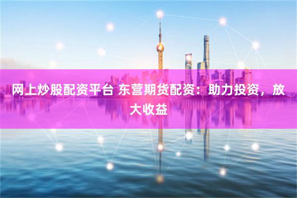 网上炒股配资平台 东营期货配资：助力投资，放大收益
