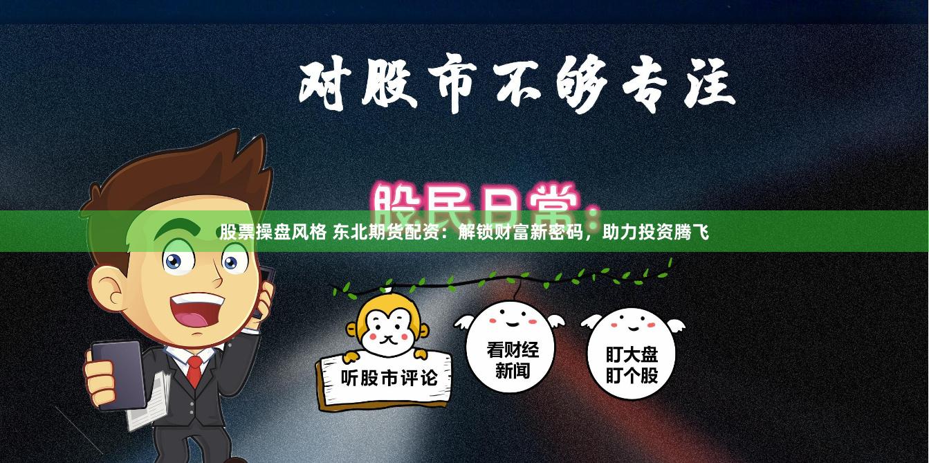 股票操盘风格 东北期货配资：解锁财富新密码，助力投资腾飞