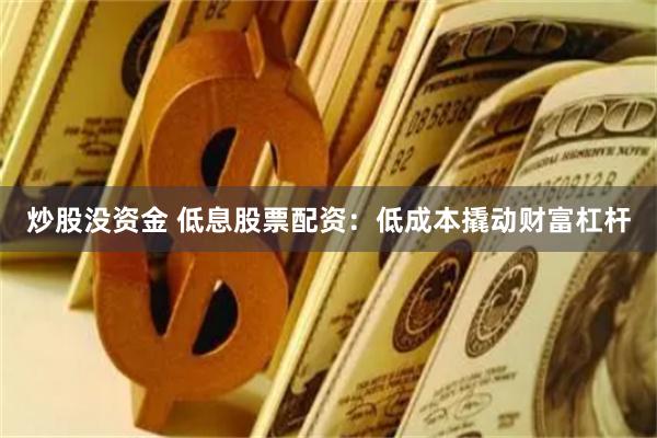 炒股没资金 低息股票配资：低成本撬动财富杠杆