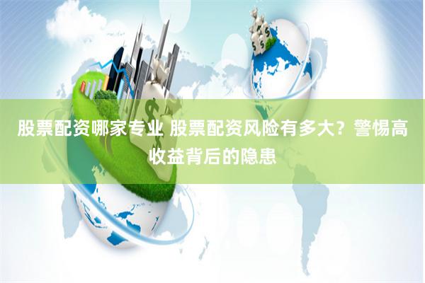 股票配资哪家专业 股票配资风险有多大？警惕高收益背后的隐患
