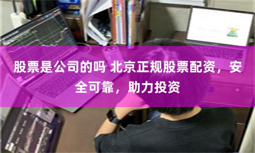 股票是公司的吗 北京正规股票配资，安全可靠，助力投资