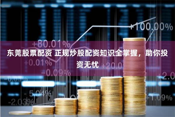 东莞股票配资 正规炒股配资知识全掌握，助你投资无忧