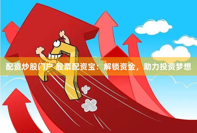 配资炒股门户 股票配资宝：解锁资金，助力投资梦想
