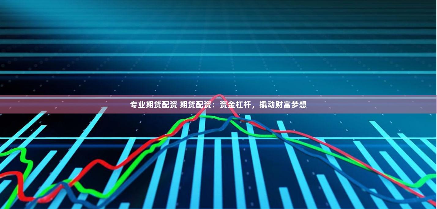 专业期货配资 期货配资：资金杠杆，撬动财富梦想