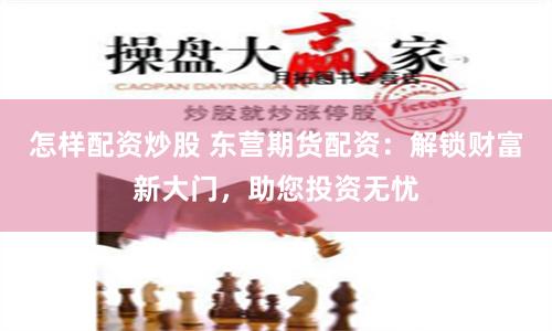 怎样配资炒股 东营期货配资：解锁财富新大门，助您投资无忧
