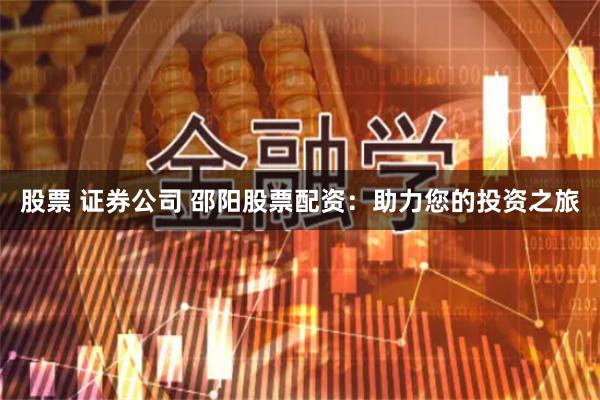 股票 证券公司 邵阳股票配资：助力您的投资之旅