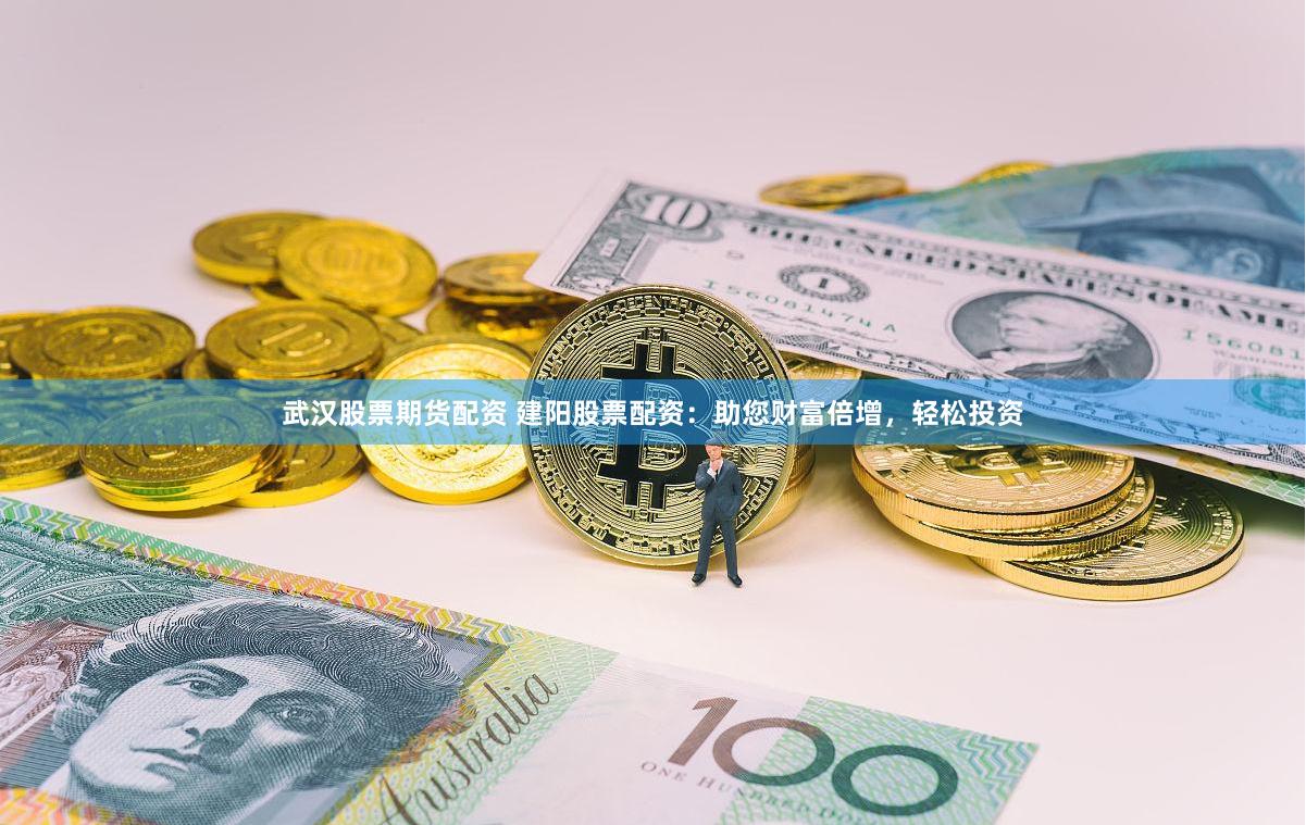 武汉股票期货配资 建阳股票配资：助您财富倍增，轻松投资