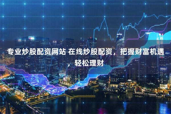 专业炒股配资网站 在线炒股配资，把握财富机遇，轻松理财